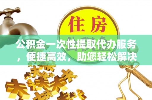 邵阳公积金一次性提取代办服务，便捷高效，助您轻松解决资金难题