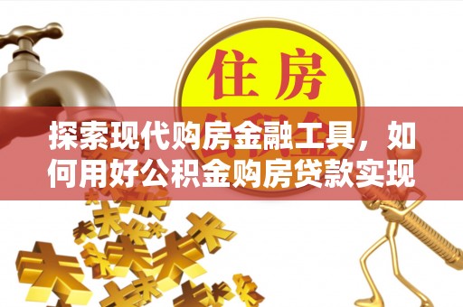 邵阳探索现代购房金融工具，如何用好公积金购房贷款实现置业梦想
