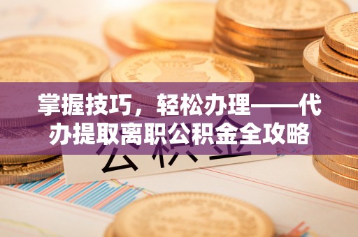 邵阳掌握技巧，轻松办理——代办提取离职公积金全攻略