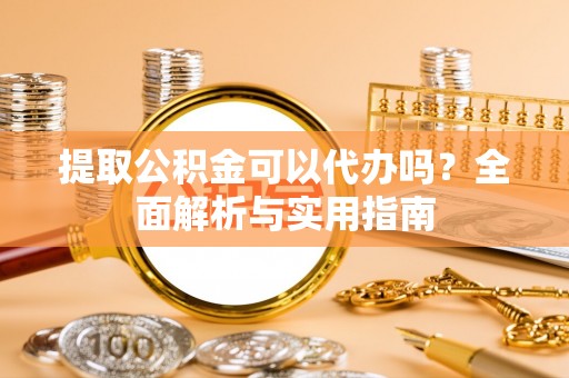 邵阳提取公积金可以代办吗？全面解析与实用指南