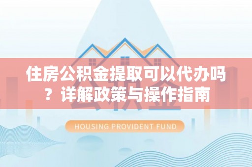 邵阳住房公积金提取可以代办吗？详解政策与操作指南