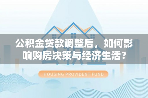 邵阳公积金贷款调整后，如何影响购房决策与经济生活？