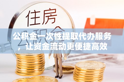 邵阳公积金一次性提取代办服务，让资金流动更便捷高效