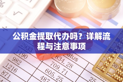 邵阳公积金提取代办吗？详解流程与注意事项