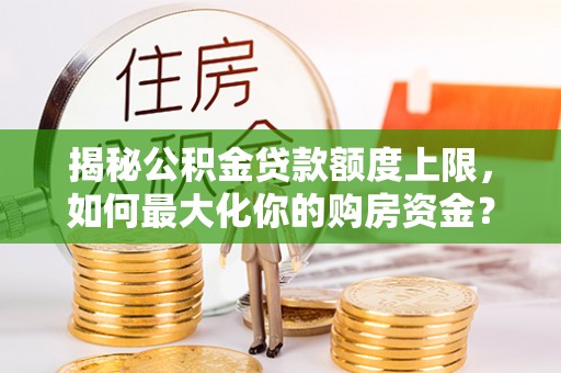 邵阳揭秘公积金贷款额度上限，如何最大化你的购房资金？