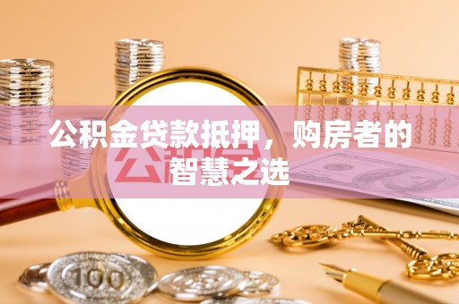 邵阳公积金贷款抵押，购房者的智慧之选