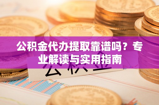 邵阳公积金代办提取靠谱吗？专业解读与实用指南