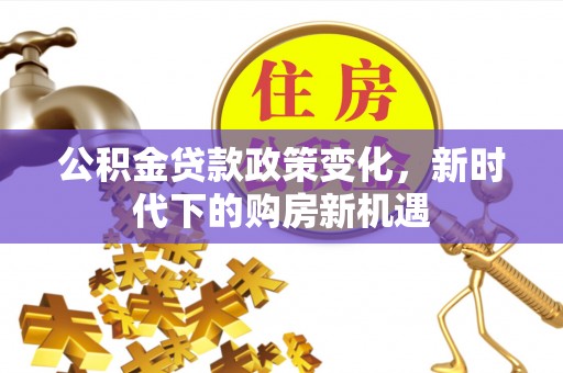 邵阳公积金贷款政策变化，新时代下的购房新机遇