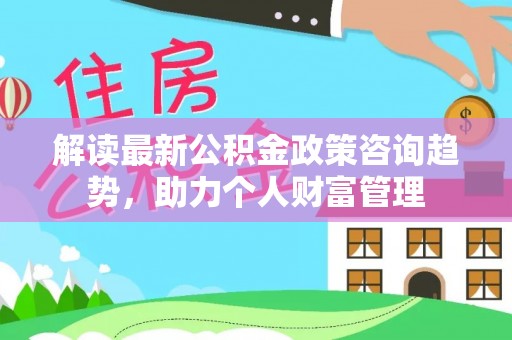 邵阳解读最新公积金政策咨询趋势，助力个人财富管理