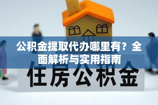 邵阳公积金提取代办哪里有？全面解析与实用指南