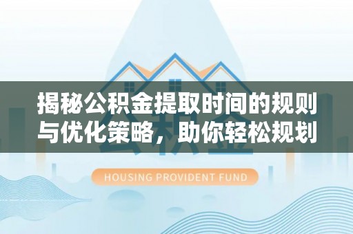 邵阳揭秘公积金提取时间的规则与优化策略，助你轻松规划财务未来