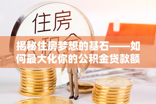 邵阳揭秘住房梦想的基石——如何最大化你的公积金贷款额度