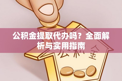 邵阳公积金提取代办吗？全面解析与实用指南