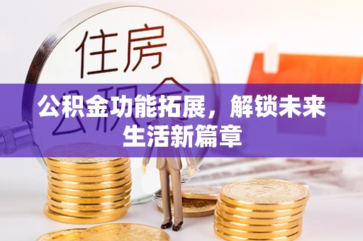 邵阳公积金功能拓展，解锁未来生活新篇章
