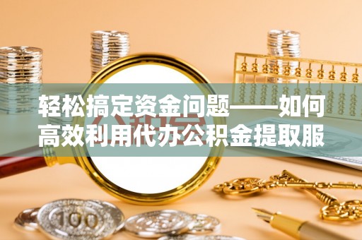 邵阳轻松搞定资金问题——如何高效利用代办公积金提取服务