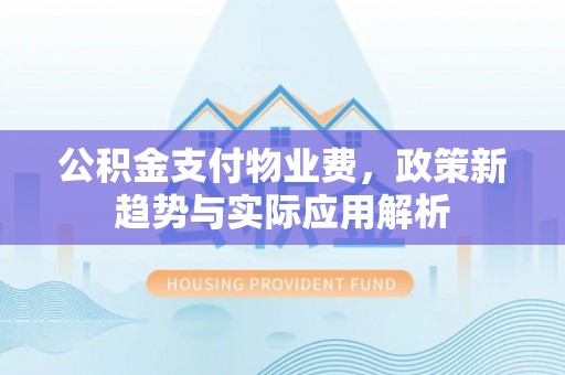 邵阳公积金支付物业费，政策新趋势与实际应用解析