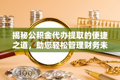 邵阳揭秘公积金代办提取的便捷之道，助您轻松管理财务未来
