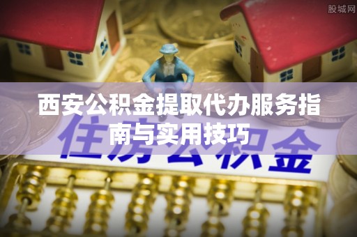 邵阳西安公积金提取代办服务指南与实用技巧