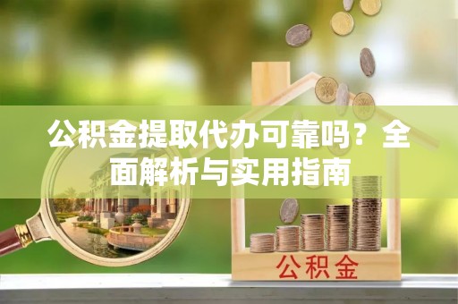 邵阳公积金提取代办可靠吗？全面解析与实用指南