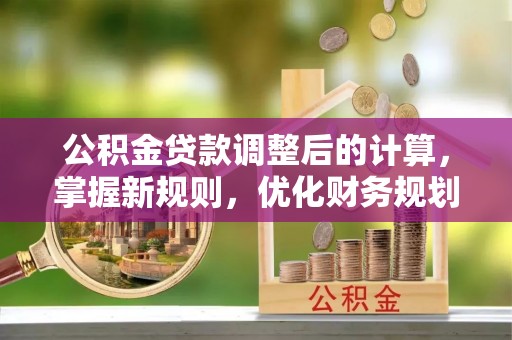 邵阳公积金贷款调整后的计算，掌握新规则，优化财务规划