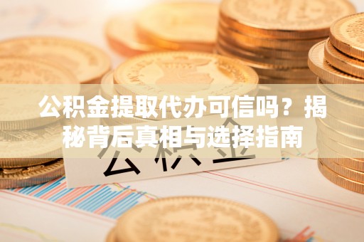 邵阳公积金提取代办可信吗？揭秘背后真相与选择指南