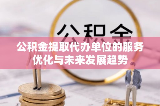 邵阳公积金提取代办单位的服务优化与未来发展趋势