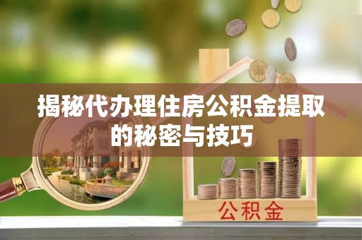 邵阳揭秘代办理住房公积金提取的秘密与技巧
