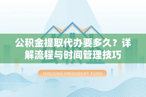 邵阳公积金提取代办要多久？详解流程与时间管理技巧