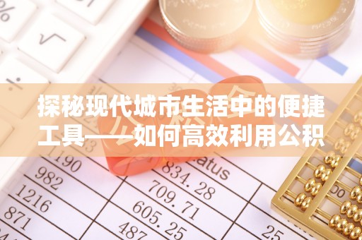 邵阳探秘现代城市生活中的便捷工具——如何高效利用公积金服务网点查询功能