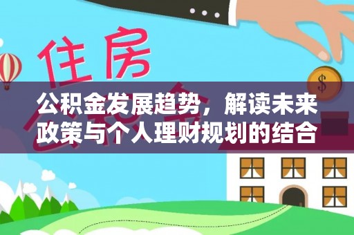 邵阳公积金发展趋势，解读未来政策与个人理财规划的结合点