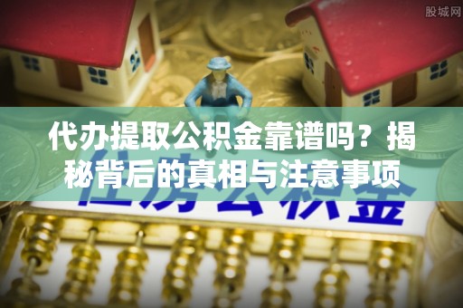 邵阳代办提取公积金靠谱吗？揭秘背后的真相与注意事项