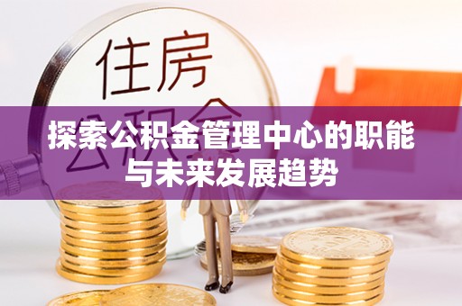 邵阳探索公积金管理中心的职能与未来发展趋势
