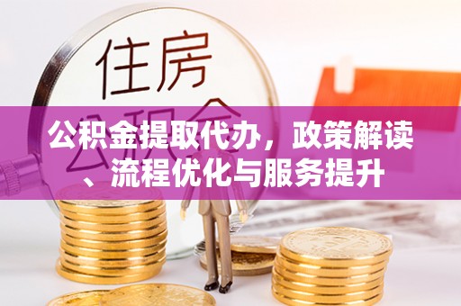 邵阳公积金提取代办，政策解读、流程优化与服务提升