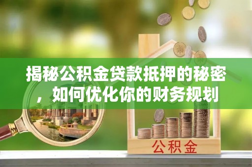 邵阳揭秘公积金贷款抵押的秘密，如何优化你的财务规划