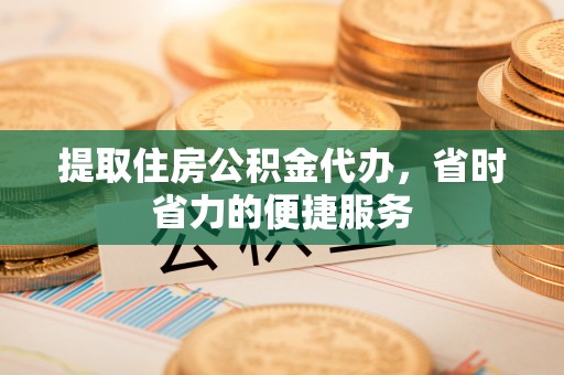 邵阳提取住房公积金代办，省时省力的便捷服务