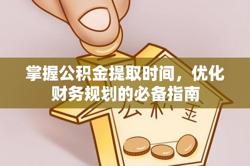 邵阳掌握公积金提取时间，优化财务规划的必备指南