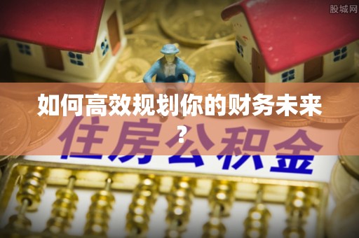 邵阳如何高效规划你的财务未来？