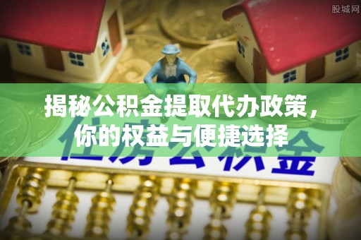 邵阳揭秘公积金提取代办政策，你的权益与便捷选择