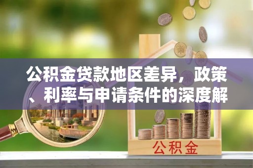 邵阳公积金贷款地区差异，政策、利率与申请条件的深度解析