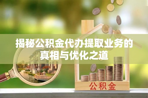 邵阳揭秘公积金代办提取业务的真相与优化之道