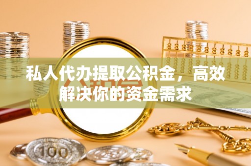 邵阳私人代办提取公积金，高效解决你的资金需求