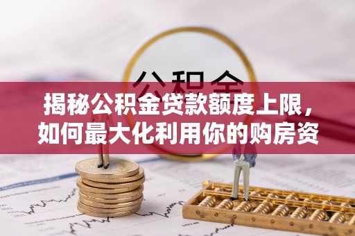 邵阳揭秘公积金贷款额度上限，如何最大化利用你的购房资金