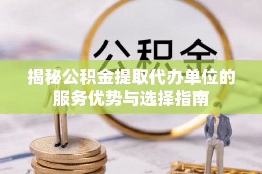 邵阳揭秘公积金提取代办单位的服务优势与选择指南