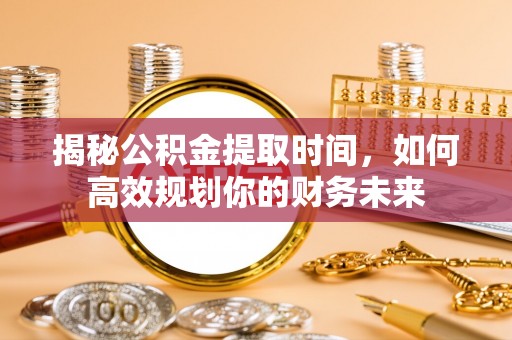 邵阳揭秘公积金提取时间，如何高效规划你的财务未来