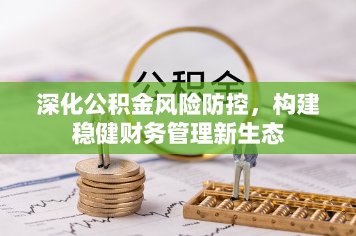 邵阳深化公积金风险防控，构建稳健财务管理新生态