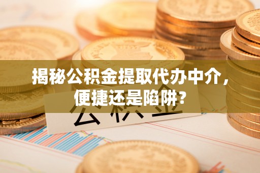 邵阳揭秘公积金提取代办中介，便捷还是陷阱？