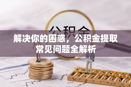 邵阳解决你的困惑，公积金提取常见问题全解析