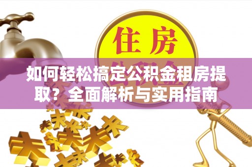 邵阳如何轻松搞定公积金租房提取？全面解析与实用指南