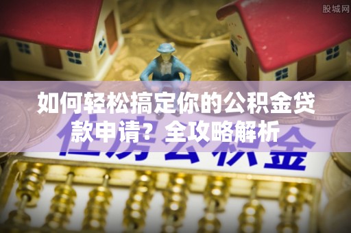 邵阳如何轻松搞定你的公积金贷款申请？全攻略解析