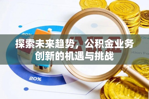 邵阳探索未来趋势，公积金业务创新的机遇与挑战